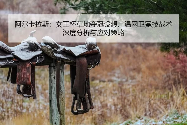 阿尔卡拉斯：女王杯草地夺冠设想、温网卫冕技战术深度分析与应对策略