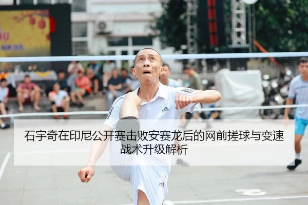 石宇奇在印尼公开赛击败安赛龙后的网前搓球与变速战术升级解析