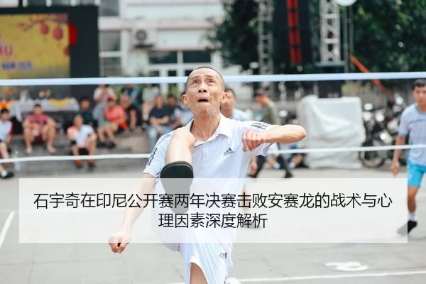 石宇奇在印尼公开赛两年决赛击败安赛龙的战术与心理因素深度解析