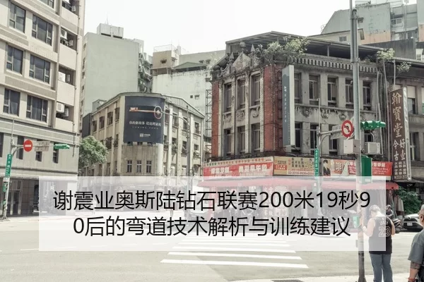 谢震业奥斯陆钻石联赛200米19秒90后的弯道技术解析与训练建议