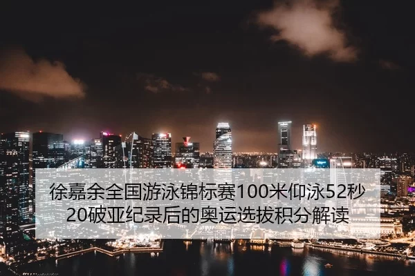 徐嘉余全国游泳锦标赛100米仰泳52秒20破亚纪录后的奥运选拔积分解读
