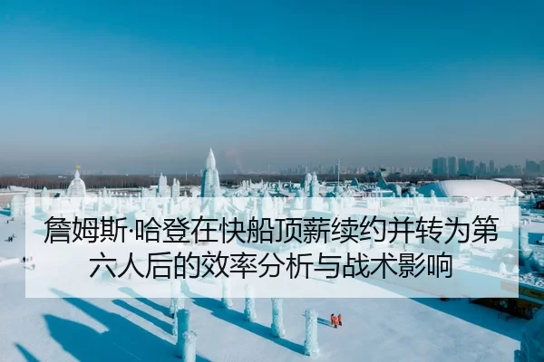 詹姆斯·哈登在快船顶薪续约并转为第六人后的效率分析与战术影响