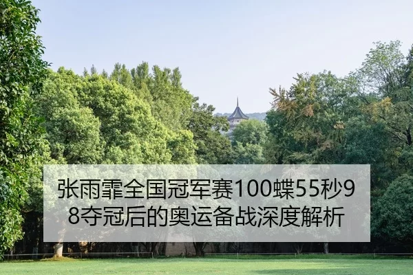 张雨霏全国冠军赛100蝶55秒98夺冠后的奥运备战深度解析