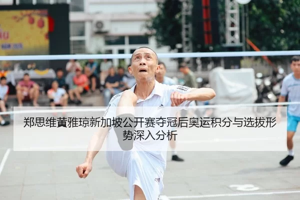 郑思维黄雅琼新加坡公开赛夺冠后奥运积分与选拔形势深入分析
