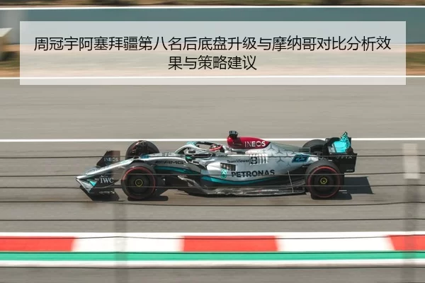周冠宇阿塞拜疆第八名后底盘升级与摩纳哥对比分析效果与策略建议