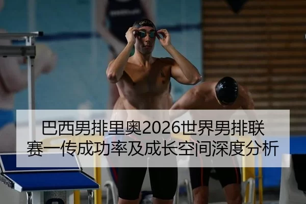 巴西男排里奥2026世界男排联赛一传成功率及成长空间深度分析
