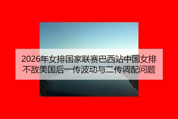 2026年女排国家联赛巴西站中国女排不敌美国后一传波动与二传调配问题