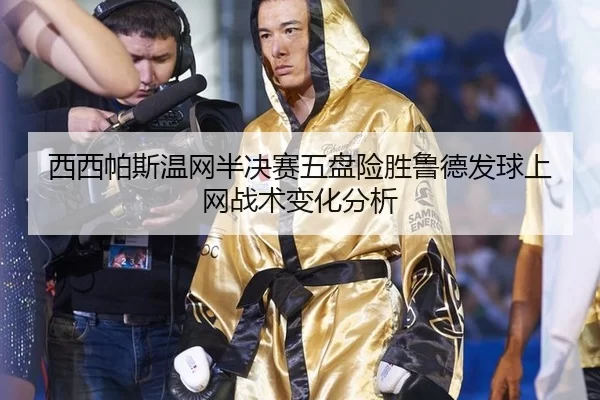 西西帕斯温网半决赛五盘险胜鲁德发球上网战术变化分析