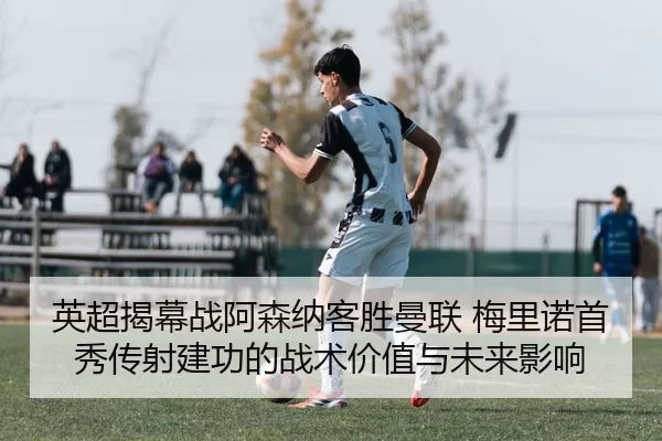 英超揭幕战阿森纳客胜曼联 梅里诺首秀传射建功的战术价值与未来影响
